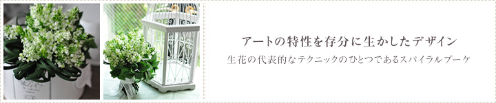 アートの特性を存分に生かしたデザイン　生花の代表的なテクニックのひとつであるスパイラルブーケ