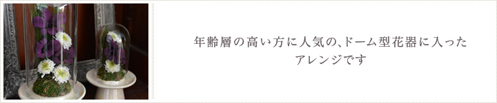 年齢層の高い方に人気の、ドーム型花器に入ったアレンジです。