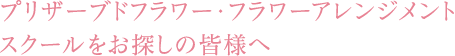 プリザーブドフラワー・フラワーアレンジメントスクールをお探しの皆様へ