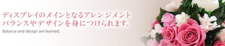 ディスプレイのメインとなるアレンジメントバランスやデザインを身につけられます