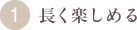 1.長く楽しめる