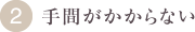 2.手間がかからない